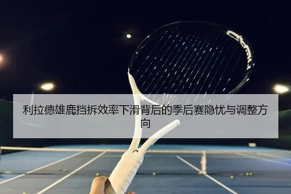 利拉德雄鹿挡拆效率下滑背后的季后赛隐忧与调整方向