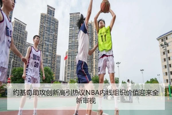 约基奇助攻创新高引热议NBA内线组织价值迎来全新审视