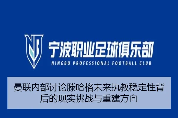 曼联内部讨论滕哈格未来执教稳定性背后的现实挑战与重建方向