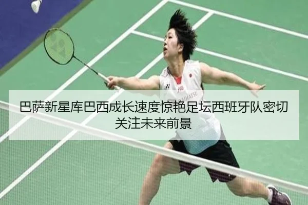 巴萨新星库巴西成长速度惊艳足坛西班牙队密切关注未来前景